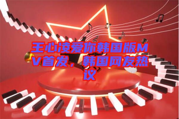 王心凌愛你韓國版MV首發(fā)，韓國網(wǎng)友熱議