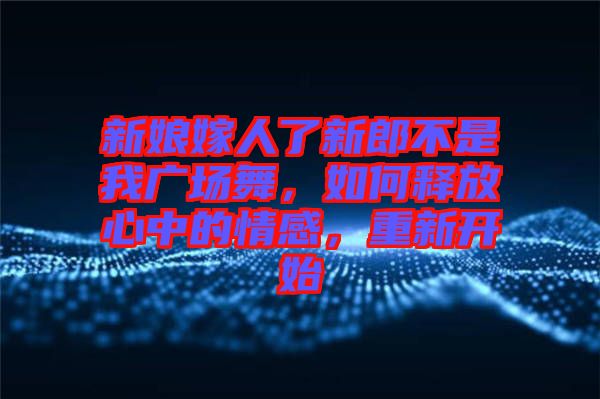 新娘嫁人了新郎不是我廣場舞，如何釋放心中的情感，重新開始