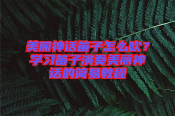 美麗神話笛子怎么吹？學(xué)習(xí)笛子演奏美麗神話的簡易教程