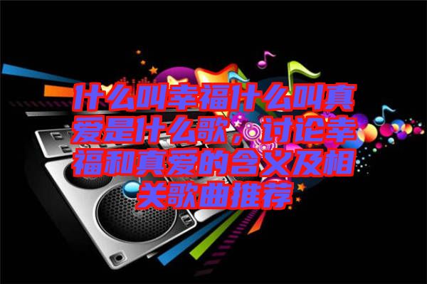 什么叫幸福什么叫真愛是什么歌，討論幸福和真愛的含義及相關(guān)歌曲推薦