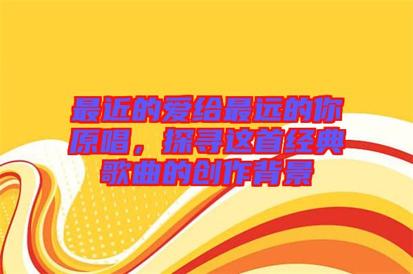 最近的愛給最遠的你原唱，探尋這首經(jīng)典歌曲的創(chuàng)作背景