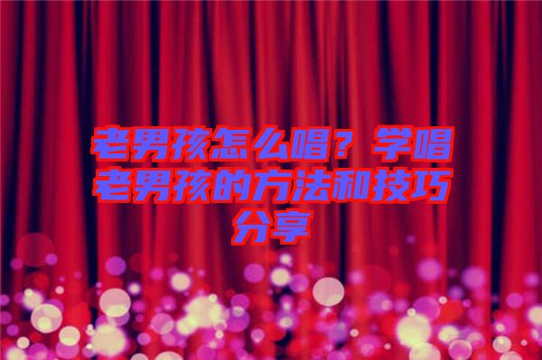 老男孩怎么唱？學(xué)唱老男孩的方法和技巧分享