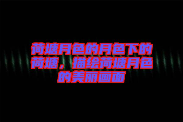 荷塘月色的月色下的荷塘，描繪荷塘月色的美麗畫面
