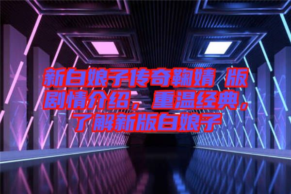 新白娘子傳奇鞠婧祎版劇情介紹，重溫經(jīng)典，了解新版白娘子