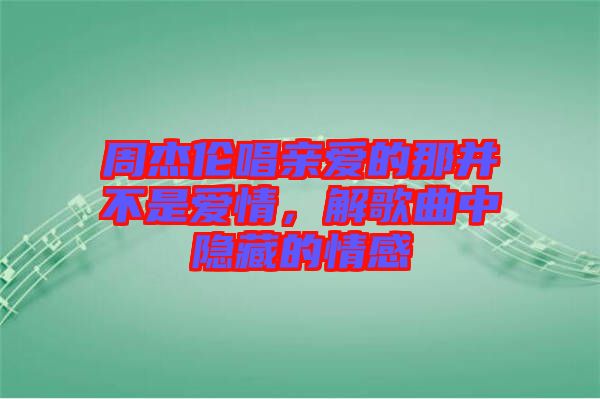 周杰倫唱親愛(ài)的那并不是愛(ài)情，解歌曲中隱藏的情感