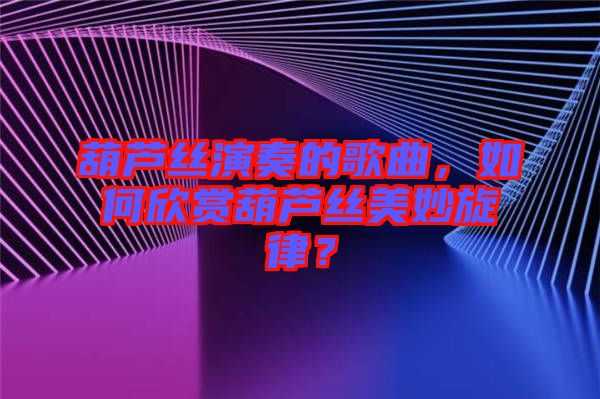 葫蘆絲演奏的歌曲，如何欣賞葫蘆絲美妙旋律？