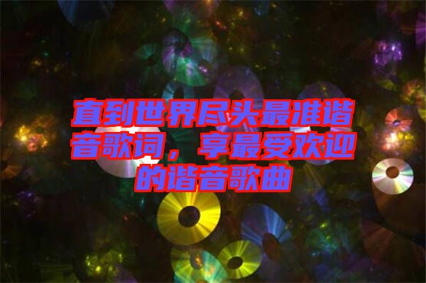 直到世界盡頭最準諧音歌詞，享最受歡迎的諧音歌曲