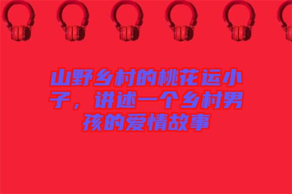 山野鄉(xiāng)村的桃花運(yùn)小子，講述一個(gè)鄉(xiāng)村男孩的愛情故事