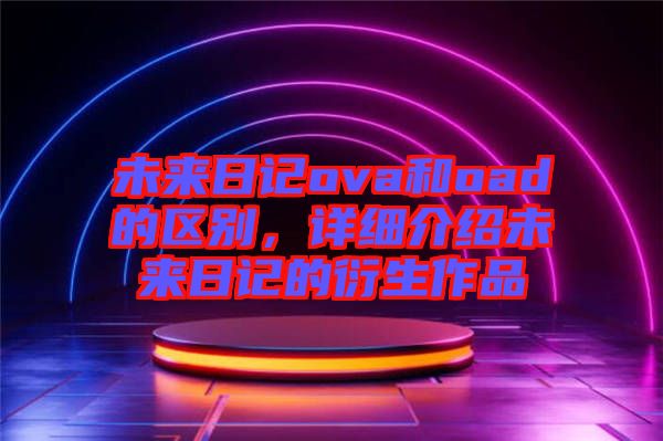 未來日記ova和oad的區(qū)別，詳細介紹未來日記的衍生作品