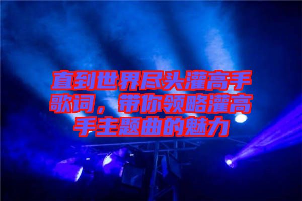 直到世界盡頭灌高手歌詞，帶你領(lǐng)略灌高手主題曲的魅力