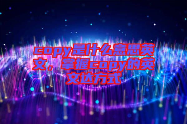 copy是什么意思英文，掌握copy的英文達(dá)方式