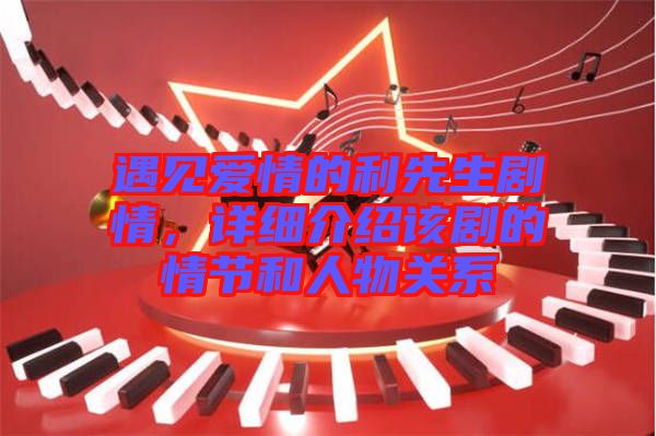 遇見愛情的利先生劇情，詳細(xì)介紹該劇的情節(jié)和人物關(guān)系