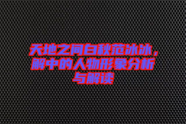 天地之間白秋范冰冰，解中的人物形象分析與解讀