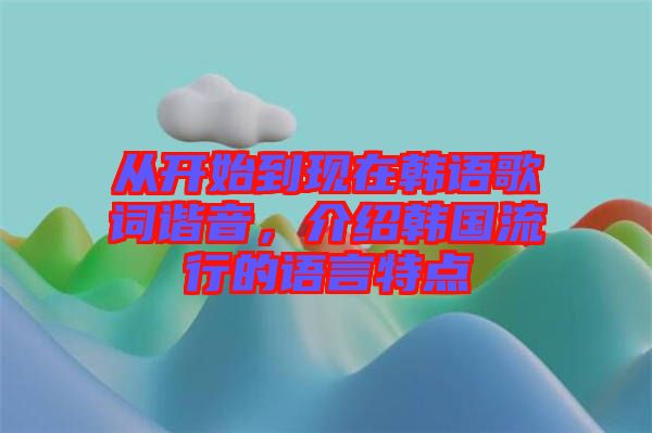 從開始到現(xiàn)在韓語歌詞諧音，介紹韓國流行的語言特點