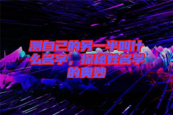 測(cè)自己的另一半叫什么名字，探秘姓名學(xué)的奧妙