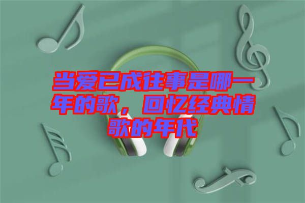 當(dāng)愛(ài)已成往事是哪一年的歌，回憶經(jīng)典情歌的年代