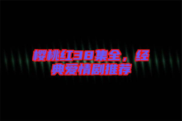 櫻桃紅38集全，經(jīng)典愛情劇推薦