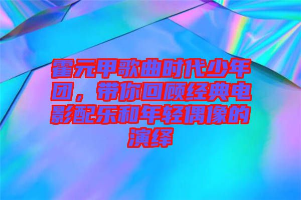 霍元甲歌曲時代少年團，帶你回顧經(jīng)典電影配樂和年輕偶像的演繹