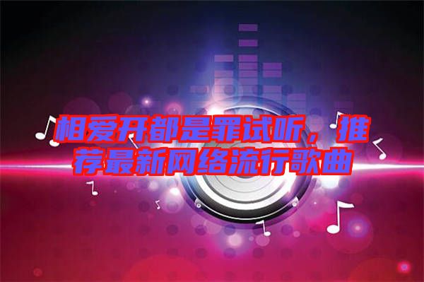 相愛開都是罪試聽，推薦最新網(wǎng)絡(luò)流行歌曲