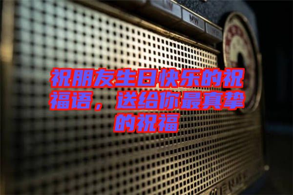 祝朋友生日快樂的祝福語，送給你最真摯的祝福