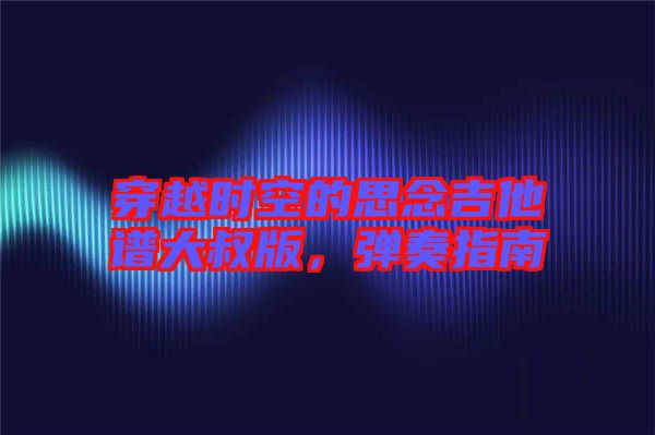 穿越時空的思念吉他譜大叔版，彈奏指南
