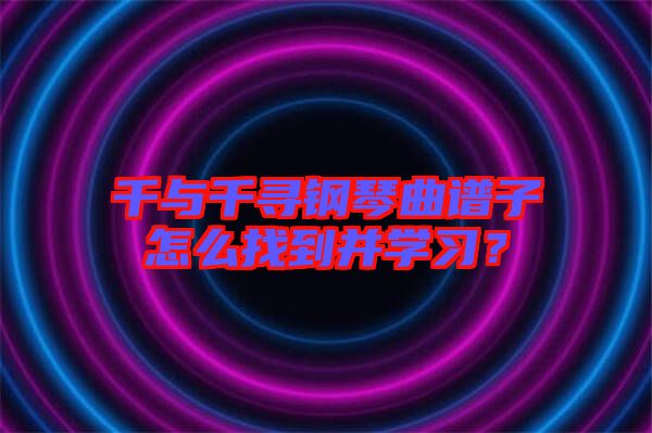千與千尋鋼琴曲譜子怎么找到并學(xué)習(xí)？