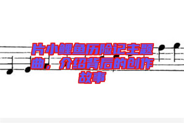 片小鯉魚(yú)歷險(xiǎn)記主題曲，介紹背后的創(chuàng)作故事