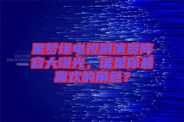 星夢(mèng)緣電視劇演員陣容大曝光，誰(shuí)是你最喜歡的角色？