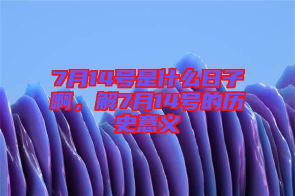 7月14號(hào)是什么日子啊，解7月14號(hào)的歷史意義