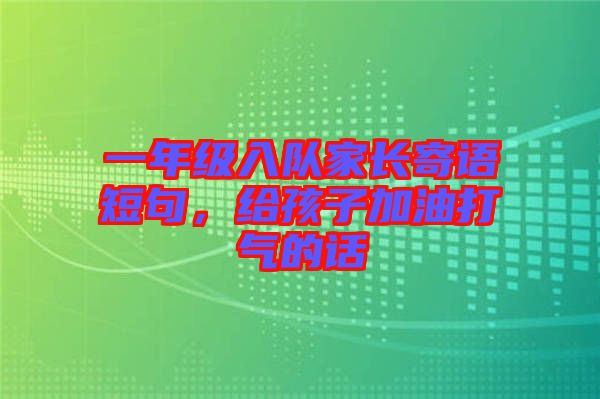 一年級入隊家長寄語短句，給孩子加油打氣的話