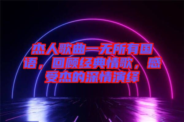 杰人歌曲一無所有國語，回顧經(jīng)典情歌，感受杰的深情演繹