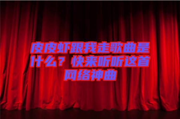 皮皮蝦跟我走歌曲是什么？快來聽聽這首網絡神曲