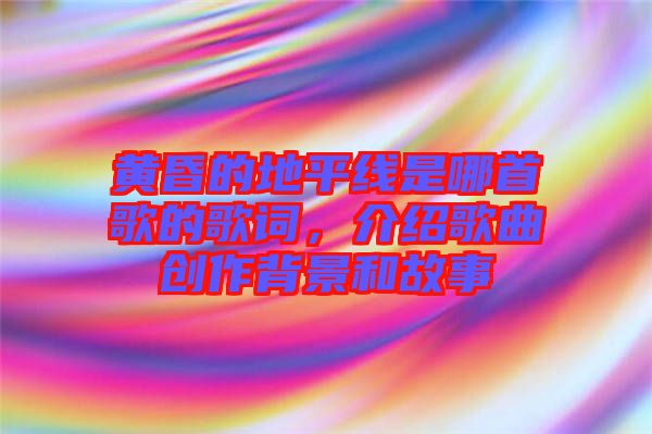 黃昏的地平線是哪首歌的歌詞，介紹歌曲創(chuàng)作背景和故事