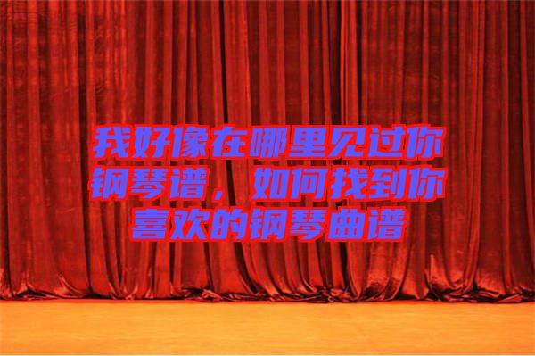 我好像在哪里見過你鋼琴譜，如何找到你喜歡的鋼琴曲譜