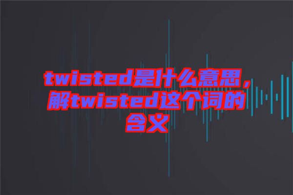twisted是什么意思，解twisted這個詞的含義