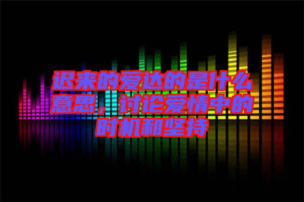 遲來的愛達的是什么意思，討論愛情中的時機和堅持