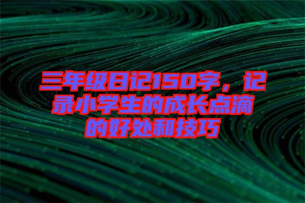 三年級(jí)日記150字，記錄小學(xué)生的成長點(diǎn)滴的好處和技巧