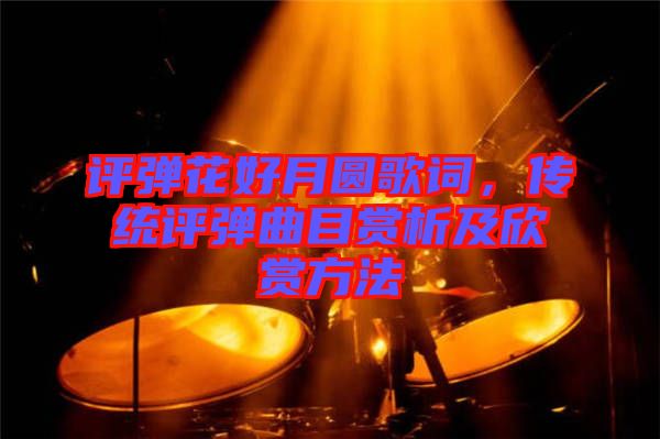 評(píng)彈花好月圓歌詞，傳統(tǒng)評(píng)彈曲目賞析及欣賞方法