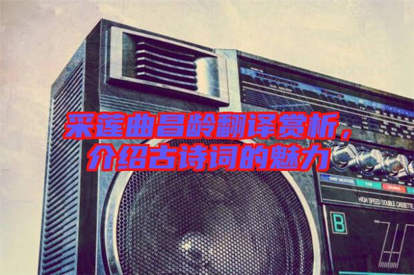 采蓮曲昌齡翻譯賞析，介紹古詩詞的魅力