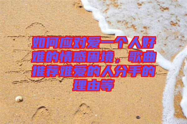 如何應(yīng)對愛一個人好難的情感困境，歌曲推薦難愛的人分手的理由等
