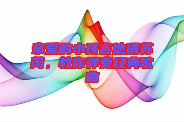 親愛(ài)的小孩吉他譜蘇芮，教你彈奏經(jīng)典歌曲