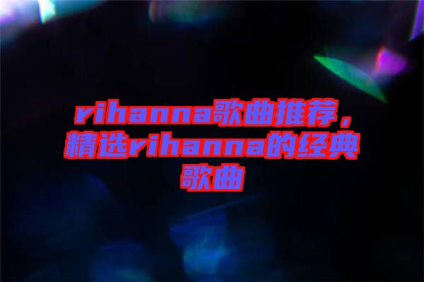 rihanna歌曲推薦，精選rihanna的經(jīng)典歌曲