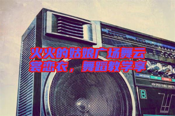 火火的姑娘廣場舞云裳戀衣，舞蹈教學(xué)享