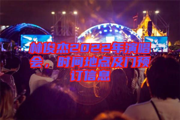 林俊杰2022年演唱會(huì)，時(shí)間地點(diǎn)及門預(yù)訂信息