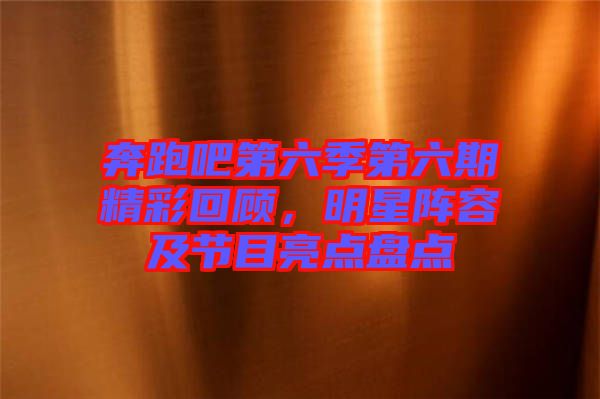 奔跑吧第六季第六期精彩回顧，明星陣容及節(jié)目亮點(diǎn)盤(pán)點(diǎn)
