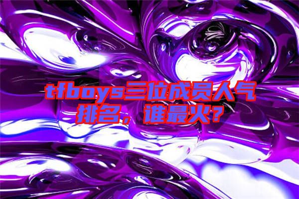 tfboys三位成員人氣排名，誰最火？