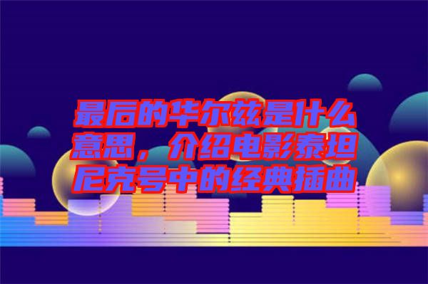 最后的華爾茲是什么意思，介紹電影泰坦尼克號(hào)中的經(jīng)典插曲