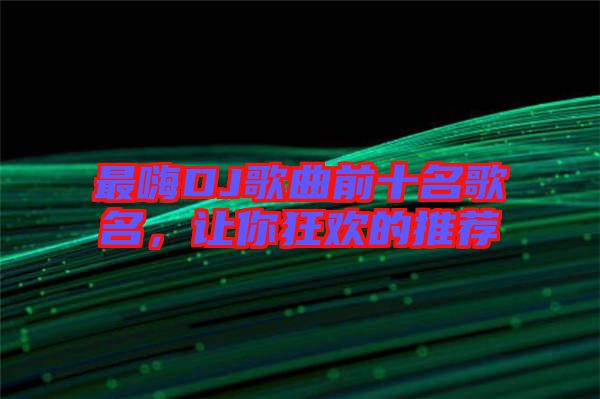 最嗨DJ歌曲前十名歌名，讓你狂歡的推薦