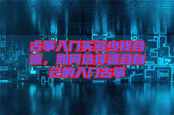 古箏入門買多少錢合適，如何選擇適合自己的入門古箏