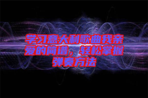 學(xué)習(xí)意大利歌曲我親愛(ài)的簡(jiǎn)譜，輕松掌握彈奏方法